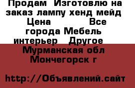 Продам, Изготовлю на заказ лампу хенд-мейд › Цена ­ 3 000 - Все города Мебель, интерьер » Другое   . Мурманская обл.,Мончегорск г.